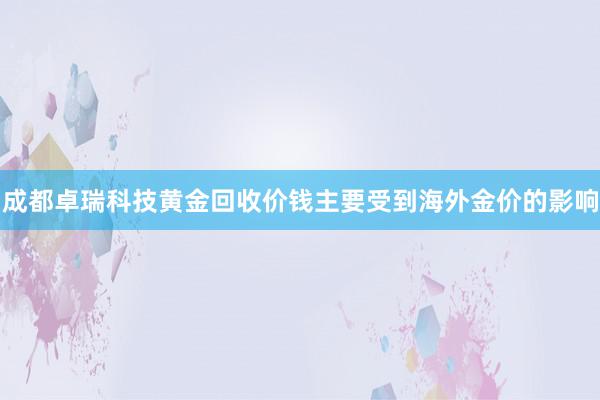 成都卓瑞科技黄金回收价钱主要受到海外金价的影响