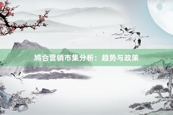 鸠合营销市集分析：趋势与政策